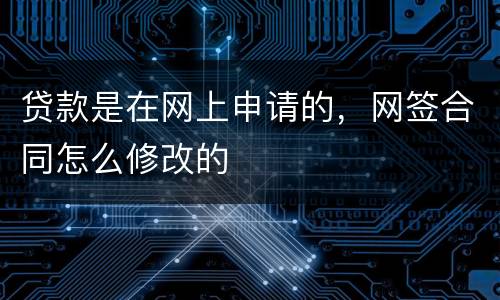 贷款是在网上申请的，网签合同怎么修改的