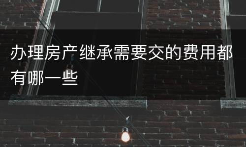 办理房产继承需要交的费用都有哪一些