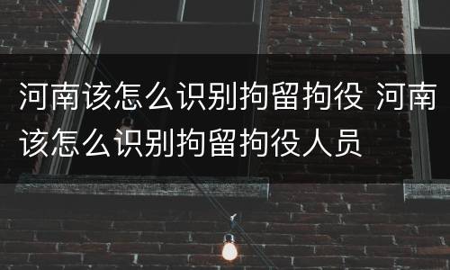 河南该怎么识别拘留拘役 河南该怎么识别拘留拘役人员