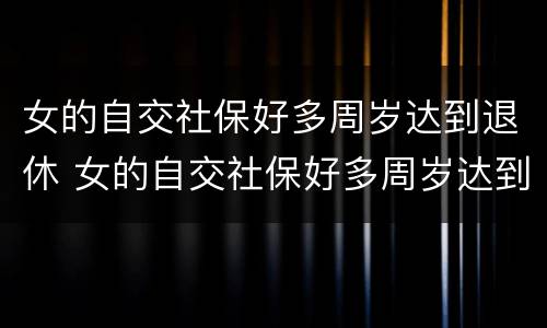 女的自交社保好多周岁达到退休 女的自交社保好多周岁达到退休年限