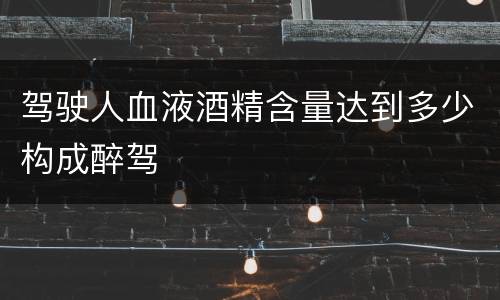 驾驶人血液酒精含量达到多少构成醉驾