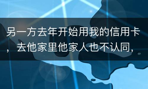 另一方去年开始用我的信用卡，去他家里他家人也不认同，请问我该怎样诉讼他