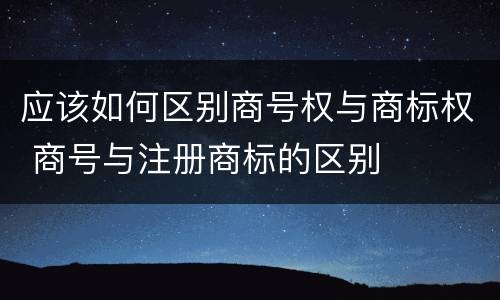 应该如何区别商号权与商标权 商号与注册商标的区别