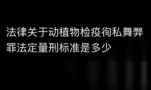 法律关于动植物检疫徇私舞弊罪法定量刑标准是多少