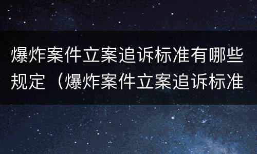 爆炸案件立案追诉标准有哪些规定（爆炸案件立案追诉标准有哪些规定要求）