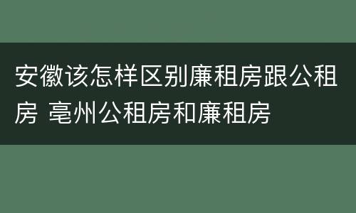 安徽该怎样区别廉租房跟公租房 亳州公租房和廉租房