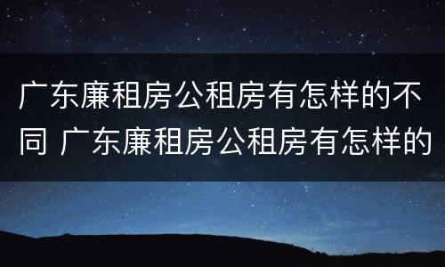 广东廉租房公租房有怎样的不同 广东廉租房公租房有怎样的不同区别