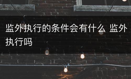 监外执行的条件会有什么 监外执行吗