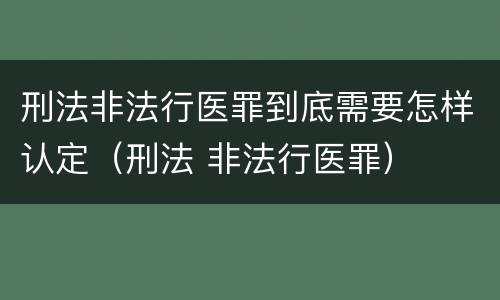 刑法非法行医罪到底需要怎样认定（刑法 非法行医罪）