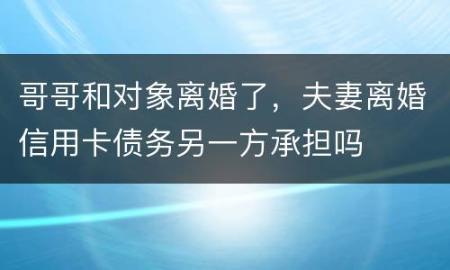 哥哥和对象离婚了，夫妻离婚信用卡债务另一方承担吗