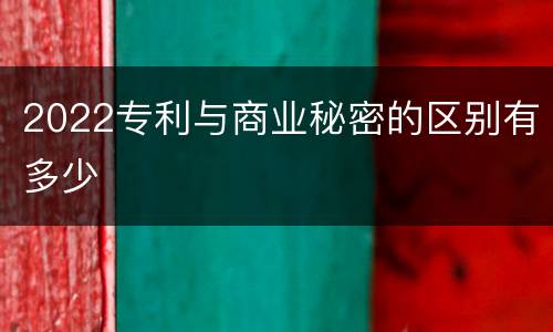 2022专利与商业秘密的区别有多少