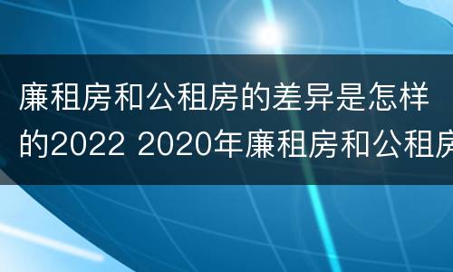 廉租房和公租房的差异是怎样的2022 2020年廉租房和公租房的区别
