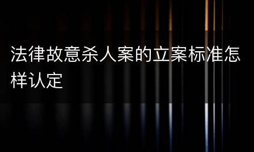 法律故意杀人案的立案标准怎样认定