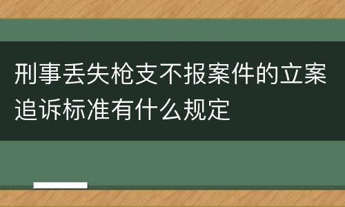 刑事丢失枪支不报案件的立案追诉标准有什么规定