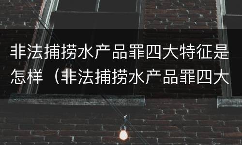 非法捕捞水产品罪四大特征是怎样（非法捕捞水产品罪四大特征是怎样形成的）