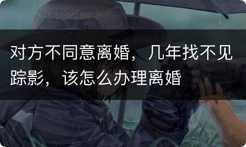 对方不同意离婚，几年找不见踪影，该怎么办理离婚