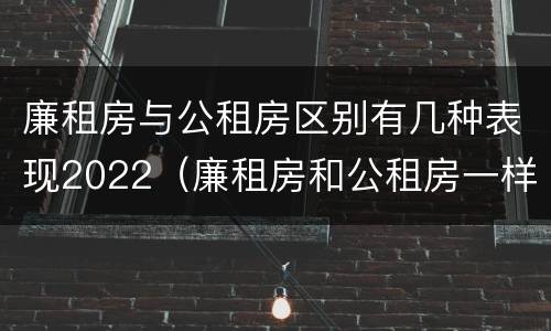 廉租房与公租房区别有几种表现2022（廉租房和公租房一样吗?）