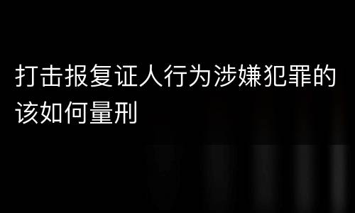 打击报复证人行为涉嫌犯罪的该如何量刑