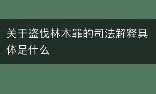 关于盗伐林木罪的司法解释具体是什么