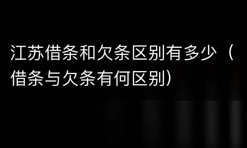 江苏借条和欠条区别有多少（借条与欠条有何区别）