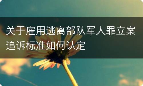 关于雇用逃离部队军人罪立案追诉标准如何认定