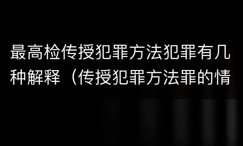 最高检传授犯罪方法犯罪有几种解释（传授犯罪方法罪的情节认定）