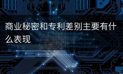 商业秘密和专利差别主要有什么表现