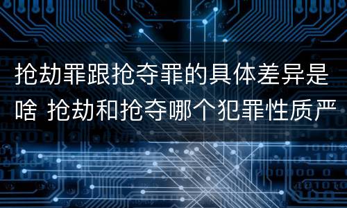 抢劫罪跟抢夺罪的具体差异是啥 抢劫和抢夺哪个犯罪性质严重