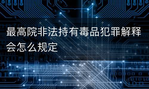 最高院非法持有毒品犯罪解释会怎么规定