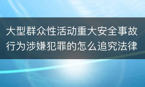 大型群众性活动重大安全事故行为涉嫌犯罪的怎么追究法律责任