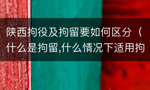陕西拘役及拘留要如何区分（什么是拘留,什么情况下适用拘留）