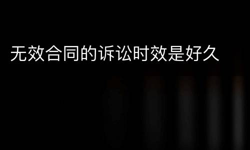 无效合同的诉讼时效是好久