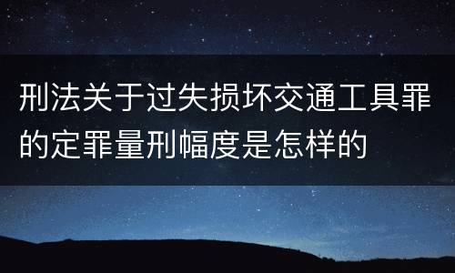 刑法关于过失损坏交通工具罪的定罪量刑幅度是怎样的