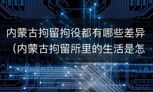 内蒙古拘留拘役都有哪些差异（内蒙古拘留所里的生活是怎么样的）