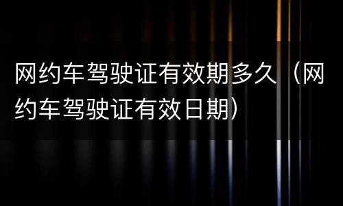 网约车驾驶证有效期多久（网约车驾驶证有效日期）