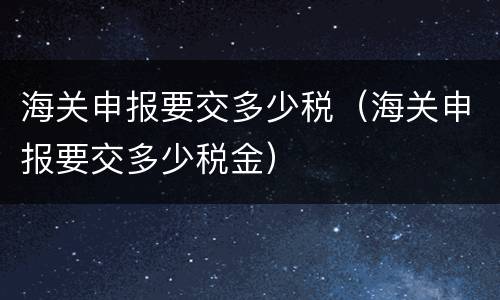 海关申报要交多少税（海关申报要交多少税金）