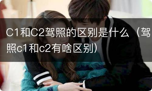 C1和C2驾照的区别是什么（驾照c1和c2有啥区别）