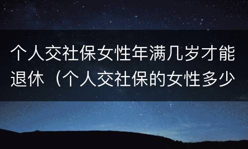个人交社保女性年满几岁才能退休（个人交社保的女性多少岁可以退休）