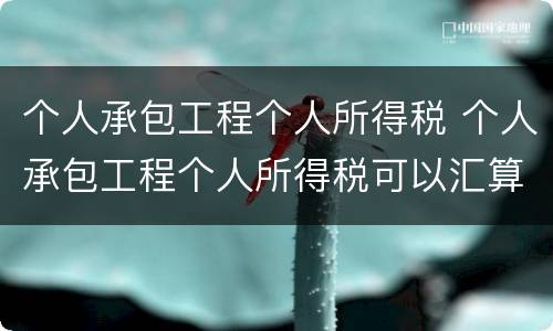 个人承包工程个人所得税 个人承包工程个人所得税可以汇算清缴吗