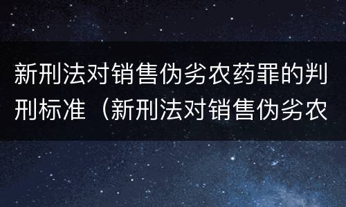 新刑法对销售伪劣农药罪的判刑标准（新刑法对销售伪劣农药罪的判刑标准是多少）
