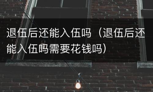 退伍后还能入伍吗（退伍后还能入伍吗需要花钱吗）