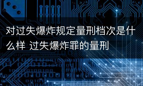 对过失爆炸规定量刑档次是什么样 过失爆炸罪的量刑