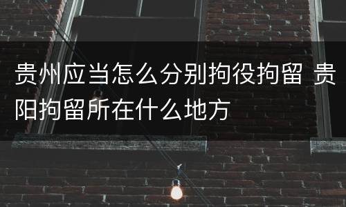 贵州应当怎么分别拘役拘留 贵阳拘留所在什么地方