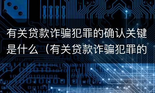 有关贷款诈骗犯罪的确认关键是什么（有关贷款诈骗犯罪的确认关键是什么意思）