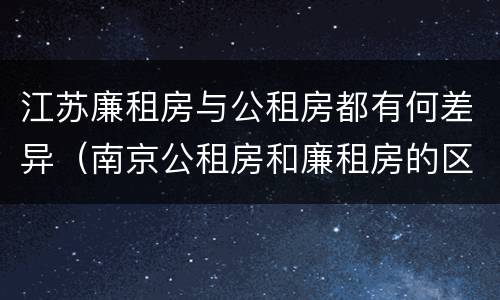 江苏廉租房与公租房都有何差异（南京公租房和廉租房的区别）
