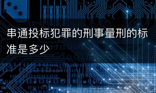 串通投标犯罪的刑事量刑的标准是多少