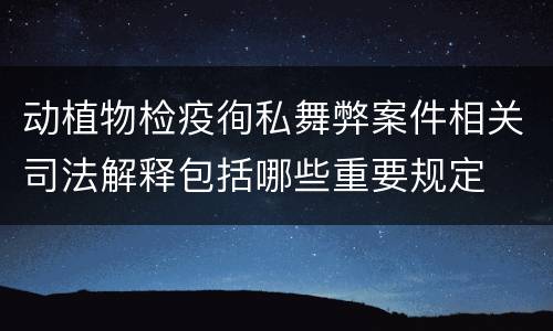 动植物检疫徇私舞弊案件相关司法解释包括哪些重要规定