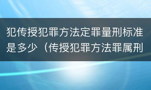 犯传授犯罪方法定罪量刑标准是多少（传授犯罪方法罪属刑法规定的）