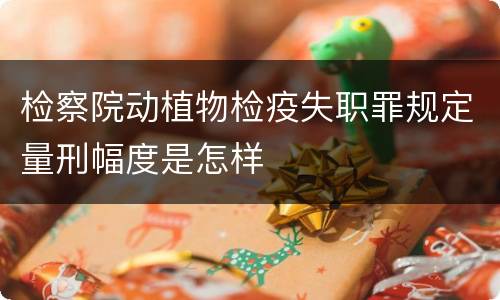 检察院动植物检疫失职罪规定量刑幅度是怎样