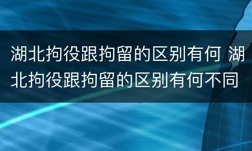 湖北拘役跟拘留的区别有何 湖北拘役跟拘留的区别有何不同